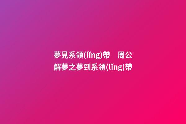 夢見系領(lǐng)帶　周公解夢之夢到系領(lǐng)帶